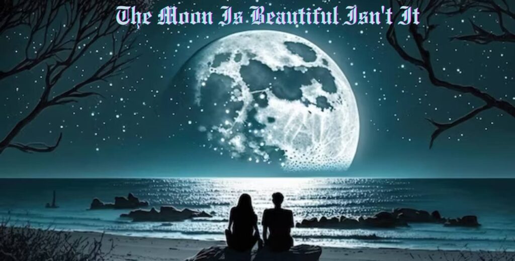 the moon is beautiful isn't it